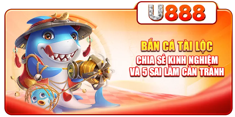 Bắn Cá Tài Lộc - Chia Sẻ Kinh Nghiệm Và 5 Sai Lầm Cần Tránh