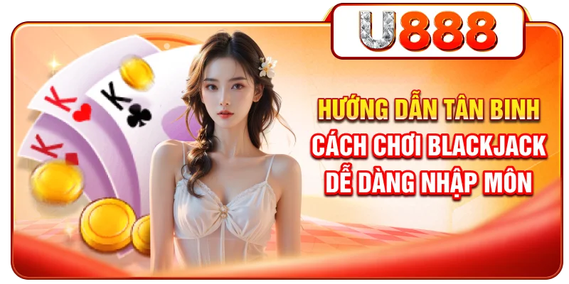 Hướng Dẫn Tân Binh Cách Chơi Blackjack Dễ Dàng Nhập Môn