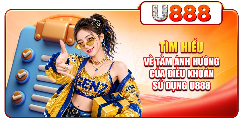 Tìm hiểu về tầm ảnh hưởng của điều khoản sử dụng U888